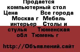 Продается компьютерный стол › Цена ­ 2 000 - Все города, Москва г. Мебель, интерьер » Столы и стулья   . Тюменская обл.,Тюмень г.